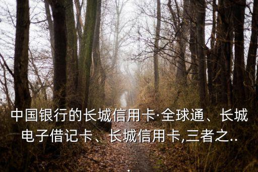 中國銀行的長城信用卡·全球通、長城電子借記卡、長城信用卡,三者之...