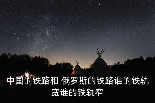 中國的鐵路和 俄羅斯的鐵路誰的鐵軌寬誰的鐵軌窄