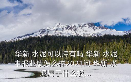  華新 水泥可以持有嗎 華新 水泥中報(bào)業(yè)績?cè)趺礃?021問 華新 水泥屬于什么板...