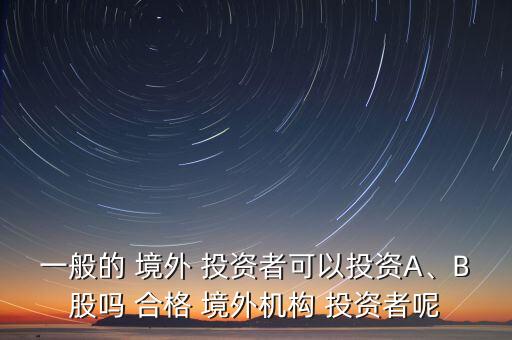 一般的 境外 投資者可以投資A、B股嗎 合格 境外機構(gòu) 投資者呢