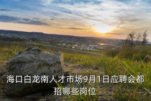 ?？诎埬先瞬攀袌?chǎng)9月1日應(yīng)聘會(huì)都招哪些崗位