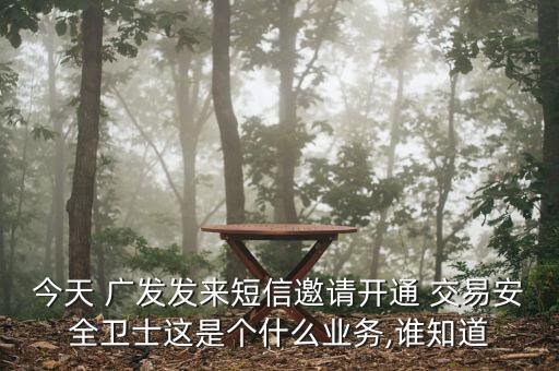 今天 廣發(fā)發(fā)來短信邀請開通 交易安全衛(wèi)士這是個什么業(yè)務,誰知道