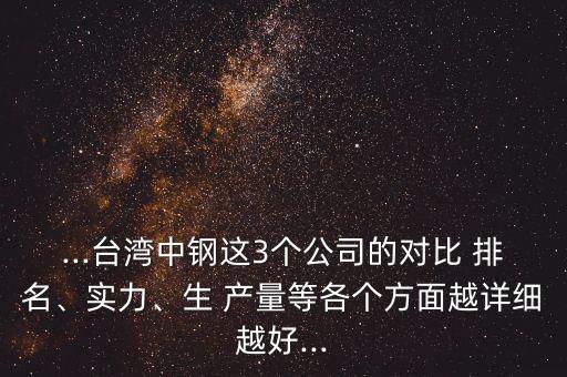 ...臺灣中鋼這3個公司的對比 排名、實力、生 產(chǎn)量等各個方面越詳細越好...