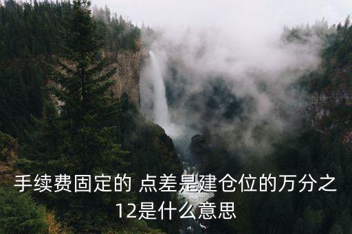 手續(xù)費(fèi)固定的 點(diǎn)差是建倉位的萬分之12是什么意思