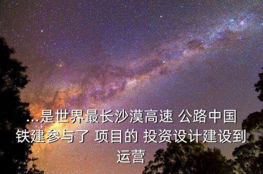 ...是世界最長沙漠高速 公路中國鐵建參與了 項(xiàng)目的 投資設(shè)計(jì)建設(shè)到運(yùn)營