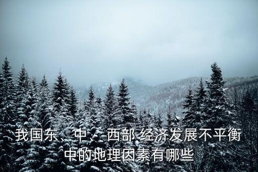 我國東、中、 西部 經(jīng)濟(jì)發(fā)展不平衡中的地理因素有哪些