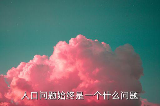 人口問題始終是一個什么問題