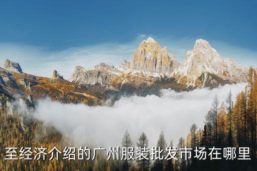 至經(jīng)濟(jì)介紹的廣州服裝批發(fā)市場在哪里
