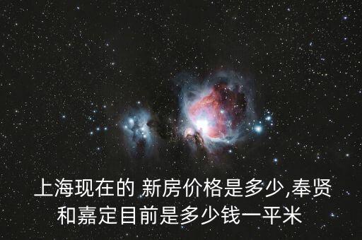  上?，F(xiàn)在的 新房價格是多少,奉賢和嘉定目前是多少錢一平米