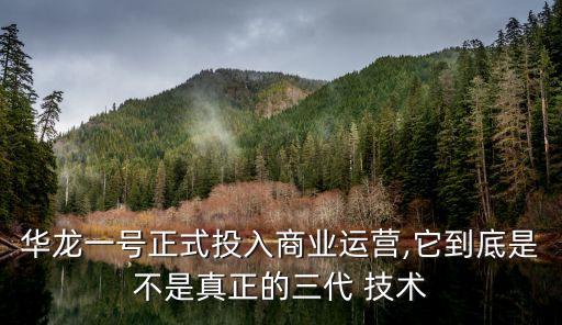 華龍一號正式投入商業(yè)運營,它到底是不是真正的三代 技術(shù)
