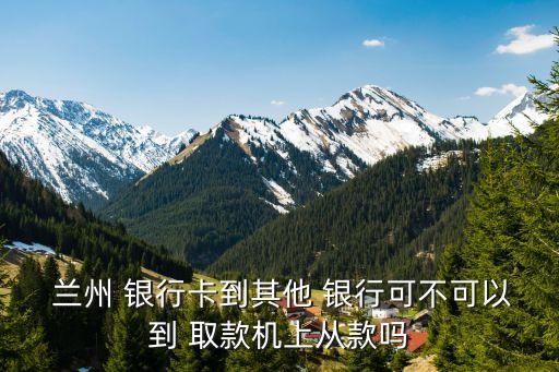  蘭州 銀行卡到其他 銀行可不可以到 取款機(jī)上從款嗎