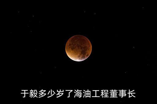 于毅多少歲了海油工程董事長(zhǎng)