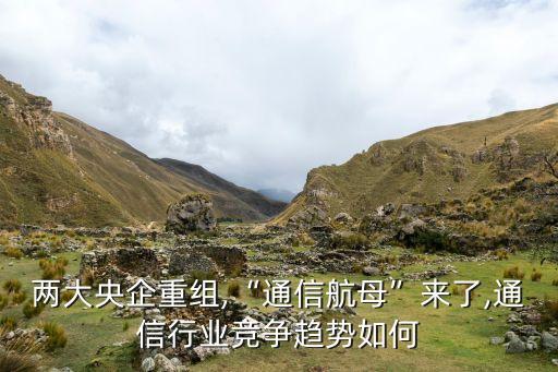 兩大央企重組,“通信航母”來了,通信行業(yè)競(jìng)爭(zhēng)趨勢(shì)如何