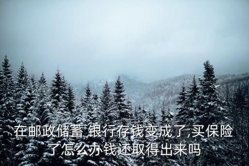 在郵政儲(chǔ)蓄 銀行存錢(qián)變成了,買(mǎi)保險(xiǎn)了怎么辦錢(qián)還取得出來(lái)嗎