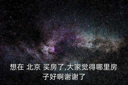 想在 北京 買(mǎi)房了,大家覺(jué)得哪里房子好啊謝謝了