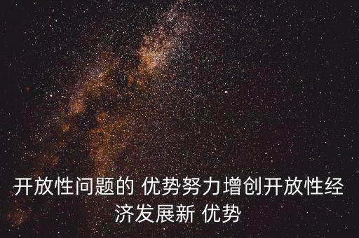 開(kāi)放性問(wèn)題的 優(yōu)勢(shì)努力增創(chuàng)開(kāi)放性經(jīng)濟(jì)發(fā)展新 優(yōu)勢(shì)