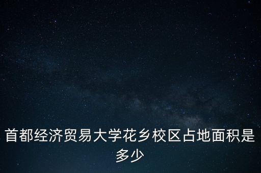 首都經(jīng)濟貿(mào)易大學花鄉(xiāng)校區(qū)占地面積是多少