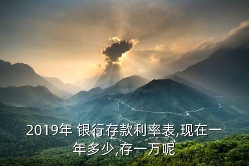 2019年 銀行存款利率表,現(xiàn)在一年多少,存一萬呢