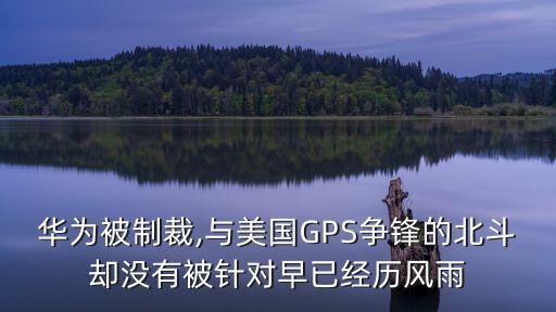 華為被制裁,與美國(guó)GPS爭(zhēng)鋒的北斗卻沒(méi)有被針對(duì)早已經(jīng)歷風(fēng)雨