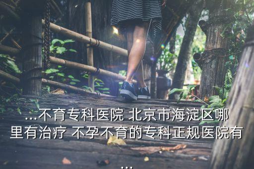 ...不育?？漆t(yī)院 北京市海淀區(qū)哪里有治療 不孕不育的?？普?guī)醫(yī)院有...