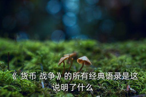 《 貨幣 戰(zhàn)爭(zhēng)》的所有經(jīng)典語錄是這說明了什么