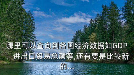 哪里可以查詢到各國(guó)經(jīng)濟(jì)數(shù)據(jù)如GDP、進(jìn)出口貿(mào)易總額等,還有要是比較新的...