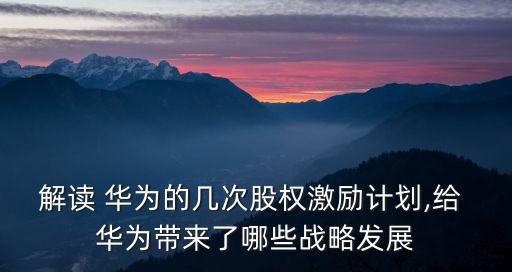 解讀 華為的幾次股權激勵計劃,給 華為帶來了哪些戰(zhàn)略發(fā)展