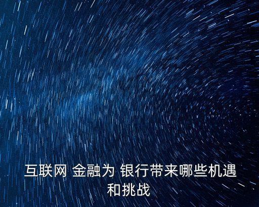  互聯(lián)網(wǎng) 金融為 銀行帶來(lái)哪些機(jī)遇和挑戰(zhàn)