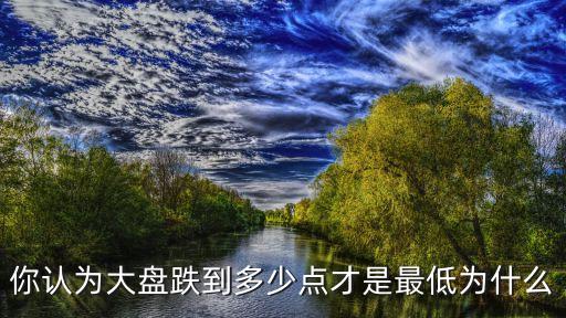 你認(rèn)為大盤(pán)跌到多少點(diǎn)才是最低為什么
