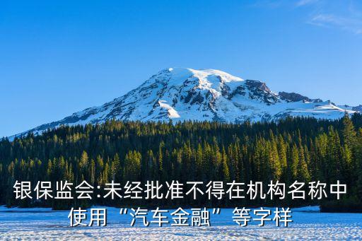 銀保監(jiān)會:未經批準不得在機構名稱中使用“汽車金融”等字樣