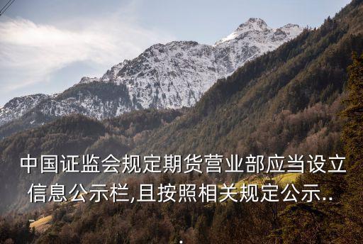  中國證監(jiān)會(huì)規(guī)定期貨營(yíng)業(yè)部應(yīng)當(dāng)設(shè)立信息公示欄,且按照相關(guān)規(guī)定公示...