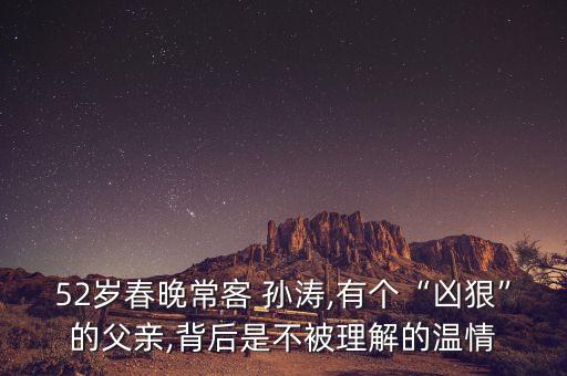 52歲春晚?？?孫濤,有個“兇狠”的父親,背后是不被理解的溫情