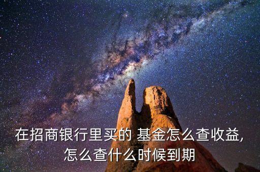 在招商銀行里買的 基金怎么查收益,怎么查什么時候到期