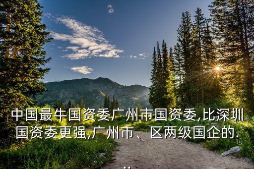 中國(guó)最牛國(guó)資委廣州市國(guó)資委,比深圳國(guó)資委更強(qiáng),廣州市、區(qū)兩級(jí)國(guó)企的...