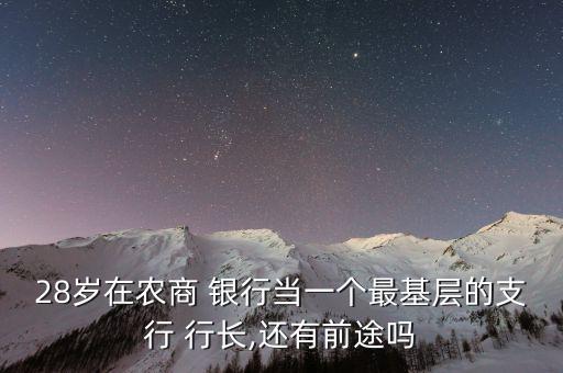28歲在農(nóng)商 銀行當(dāng)一個最基層的支行 行長,還有前途嗎