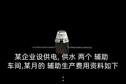 某企業(yè)設(shè)供電, 供水 兩個 輔助 車間,某月的 輔助生產(chǎn)費用資料如下: