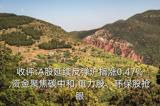 收評:A股延續(xù)反彈滬指漲0.47%,資金聚焦碳中和,電力股、環(huán)保股搶眼