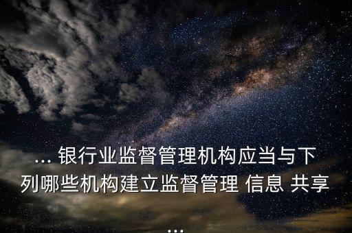 ... 銀行業(yè)監(jiān)督管理機構(gòu)應當與下列哪些機構(gòu)建立監(jiān)督管理 信息 共享...