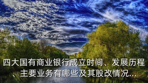 四大國有商業(yè)銀行成立時間、發(fā)展歷程、主要業(yè)務(wù)有哪些及其股改情況...