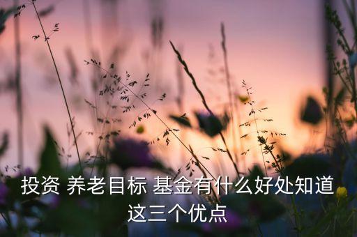 投資 養(yǎng)老目標(biāo) 基金有什么好處知道這三個(gè)優(yōu)點(diǎn)