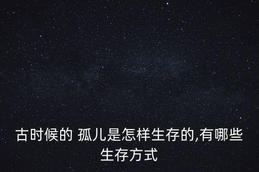 古時候的 孤兒是怎樣生存的,有哪些生存方式
