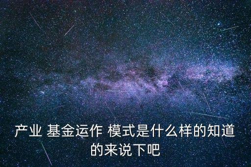 產(chǎn)業(yè) 基金運(yùn)作 模式是什么樣的知道的來(lái)說(shuō)下吧