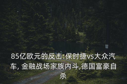 85億歐元的反擊:保時(shí)捷vs大眾汽車, 金融戰(zhàn)場(chǎng)家族內(nèi)斗,德國(guó)富豪自殺