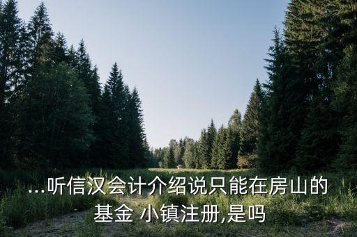 ...聽信漢會(huì)計(jì)介紹說(shuō)只能在房山的 基金 小鎮(zhèn)注冊(cè),是嗎