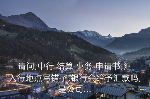 請問,中行 結(jié)算 業(yè)務(wù) 申請書,匯入行地點(diǎn)寫錯(cuò)了,銀行會給予匯款嗎,是公司...