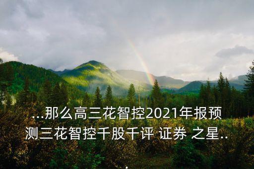 ...那么高三花智控2021年報預(yù)測三花智控千股千評 證券 之星...