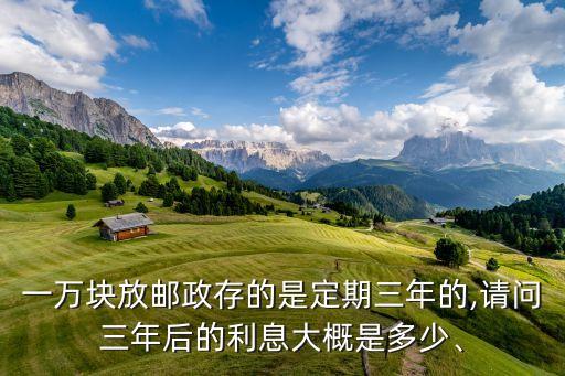 一萬塊放郵政存的是定期三年的,請問三年后的利息大概是多少、