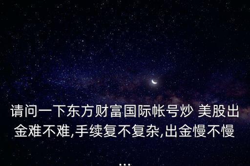 請(qǐng)問(wèn)一下東方財(cái)富國(guó)際帳號(hào)炒 美股出金難不難,手續(xù)復(fù)不復(fù)雜,出金慢不慢...