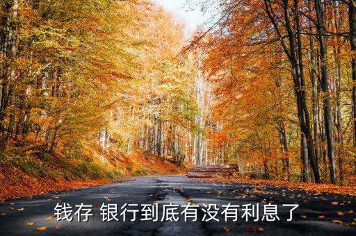 錢(qián)存 銀行到底有沒(méi)有利息了