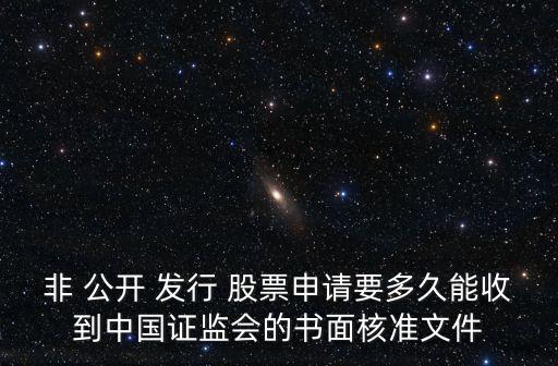 非 公開(kāi) 發(fā)行 股票申請(qǐng)要多久能收到中國(guó)證監(jiān)會(huì)的書(shū)面核準(zhǔn)文件